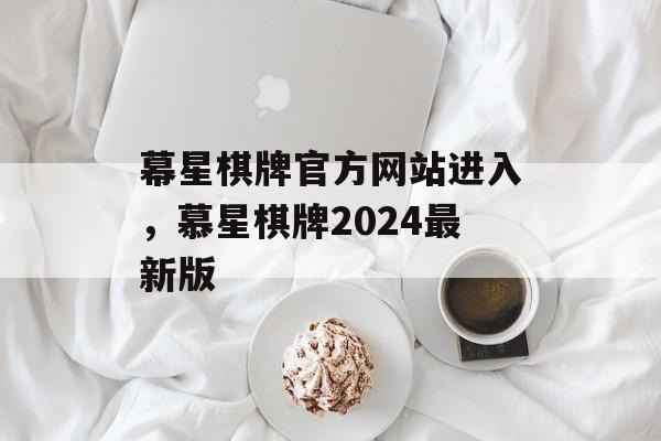 幕星棋牌官方网站进入，慕星棋牌2024最新版