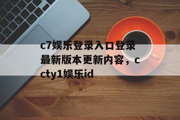 c7娱乐登录入口登录最新版本更新内容，ccty1娱乐id