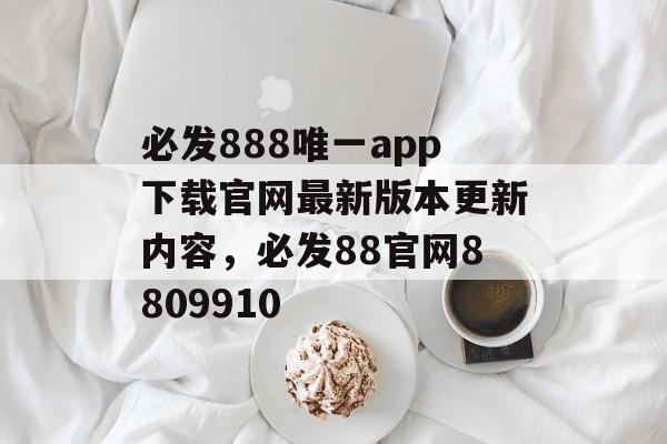 必发888唯一app下载官网最新版本更新内容，必发88官网8809910