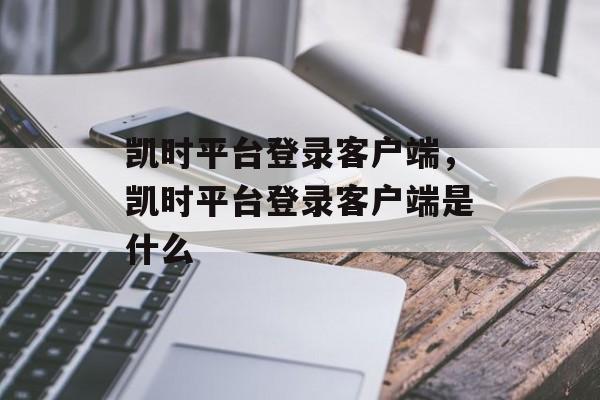 凯时平台登录客户端，凯时平台登录客户端是什么